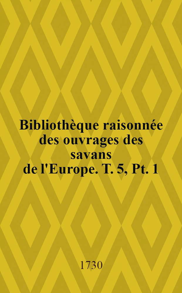 Bibliothèque raisonnée des ouvrages des savans de l'Europe. T. 5, Pt. 1 : Pour les mois de juillet, août, septembre 1730