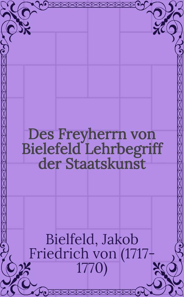 Des Freyherrn von Bielefeld Lehrbegriff der Staatskunst : Aus dem Französischen übersetzt