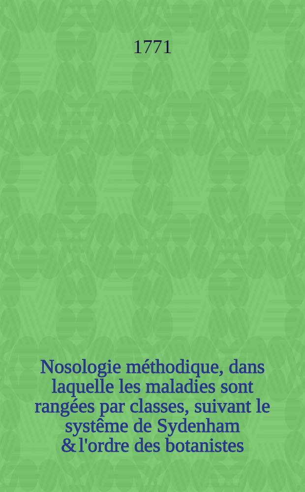 Nosologie méthodique, dans laquelle les maladies sont rangées par classes, suivant le systême de Sydenham & l'ordre des botanistes : Traduite du latin de M. François Boissier de Sauvages, docteur en médecine ... T. 2