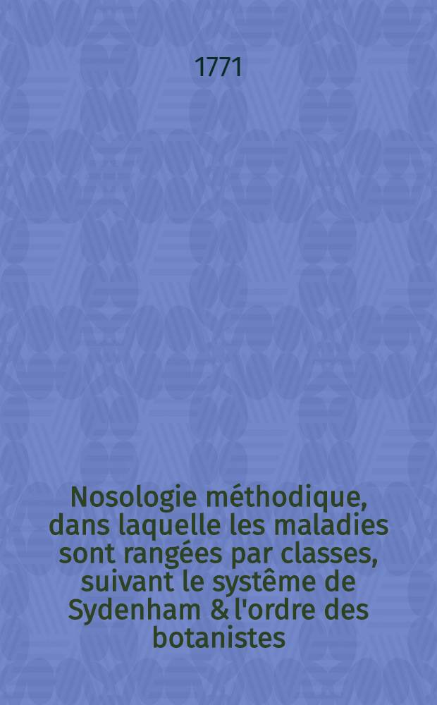 Nosologie m&eacute;thodique, dans laquelle les maladies sont rang&eacute;es par classes, suivant le syst&ecirc;me de Sydenham & l'ordre des botanistes : Traduite du latin de M. Fran&ccedil;ois Boissier de Sauvages, docteur en m&eacute;decine ... T. 3