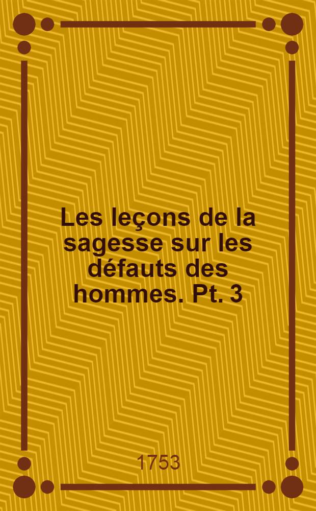 Les le&ccedil;ons de la sagesse sur les d&eacute;fauts des hommes. Pt. 3 : Dans laquelle on traite des pr&eacute;jug&eacute;s qui font souffrir pour des offenses imaginaires & des raisons de supporter les offenses m&ecirc;me qu'on suppose r&eacute;elles