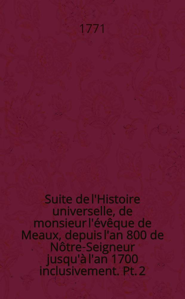 Suite de l'Histoire universelle, de monsieur l'&eacute;v&ecirc;que de Meaux, depuis l'an 800 de N&ocirc;tre-Seigneur jusqu'&agrave; l'an 1700 inclusivement. Pt. 2