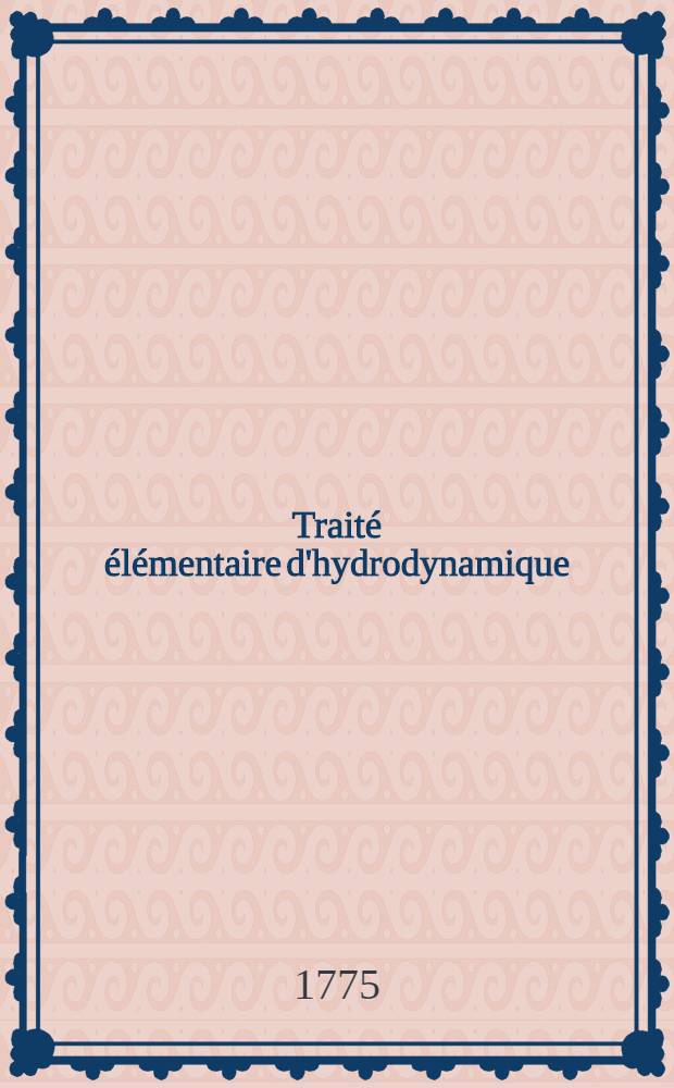 Traité élémentaire d'hydrodynamique : Ouvrage dans lequel la théorie et l'expérience s'éclairent ou se suppléent mutuellement, avec des notes sur plusieurs endroits qui ont paru mériter d'être approfondis. T. 1