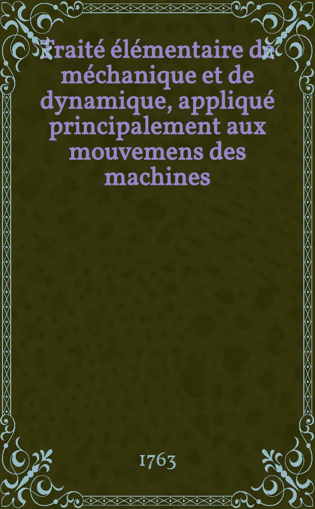 Traité élémentaire de méchanique et de dynamique, appliqué principalement aux mouvemens des machines
