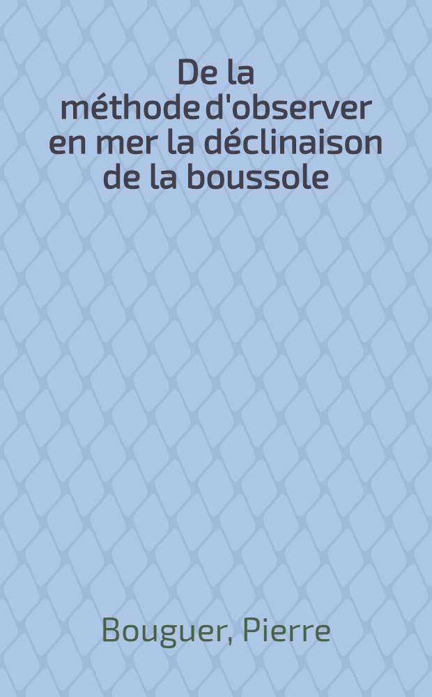 De la méthode d'observer en mer la déclinaison de la boussole : Pièce qui a remporté le prix proposé par l'Académie Royale des sciences pour l'année 1731