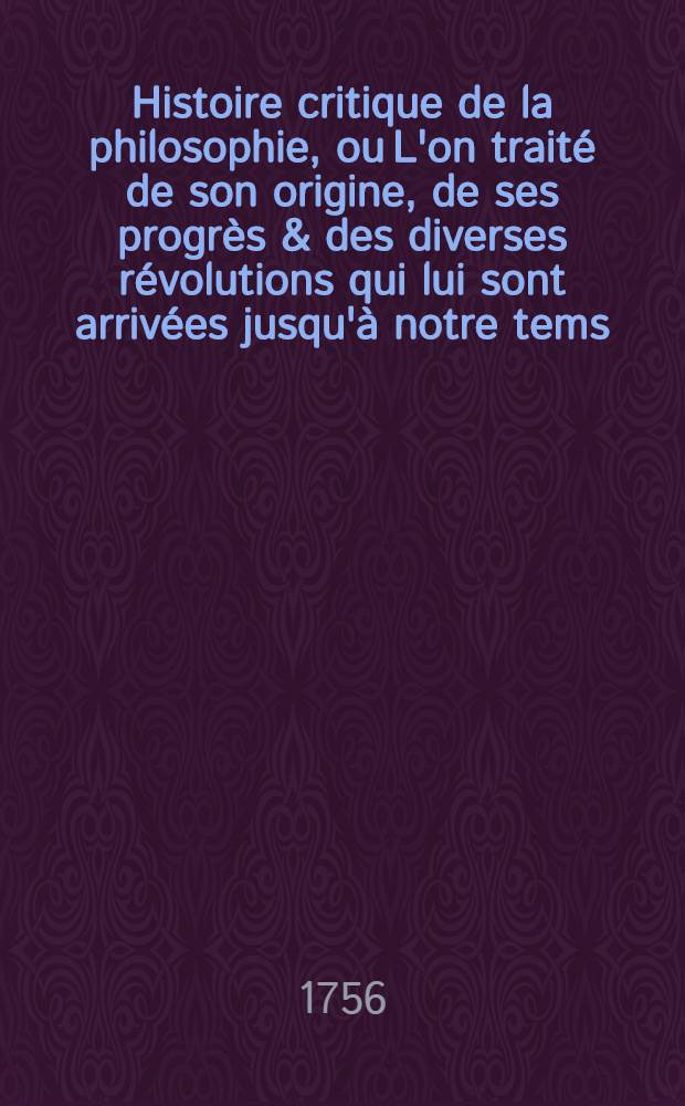 Histoire critique de la philosophie, ou L'on trait&eacute; de son origine, de ses progr&egrave;s & des diverses r&eacute;volutions qui lui sont arriv&eacute;es jusqu'&agrave; notre tems. T. 3