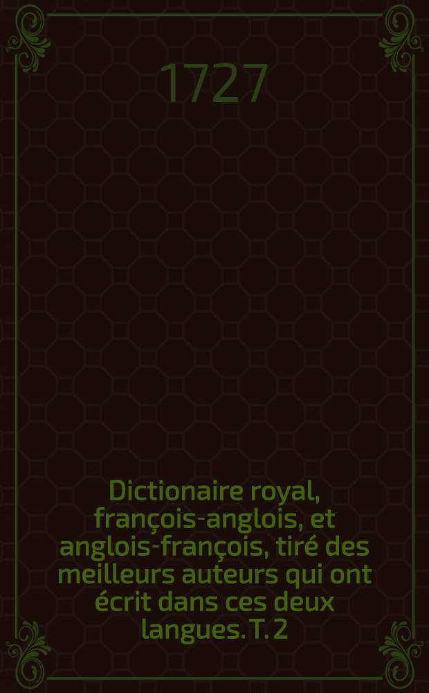 Dictionaire royal, fran&ccedil;ois-anglois, et anglois-fran&ccedil;ois, tir&eacute; des meilleurs auteurs qui ont &eacute;crit dans ces deux langues. T. 2 : [The royal dictionary, the second part, containing the English before the French
