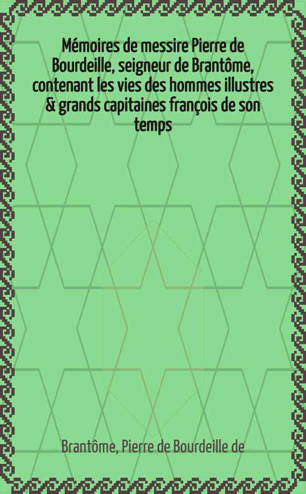 Mémoires de messire Pierre de Bourdeille, seigneur de Brantôme, contenant les vies des hommes illustres & grands capitaines françois de son temps