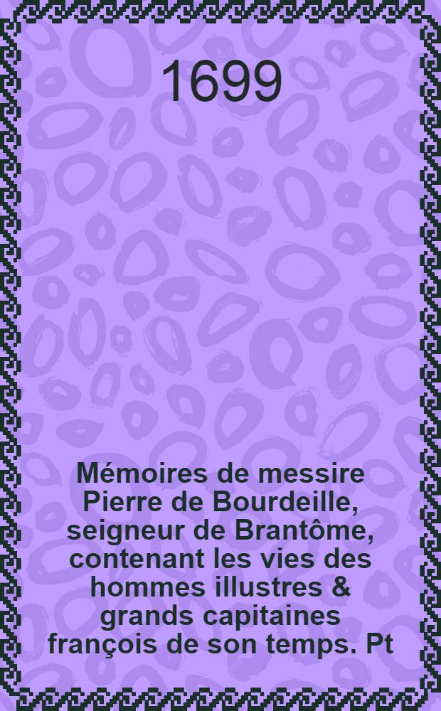 M&eacute;moires de messire Pierre de Bourdeille, seigneur de Brant&ocirc;me, contenant les vies des hommes illustres & grands capitaines fran&ccedil;ois de son temps. Pt. 3