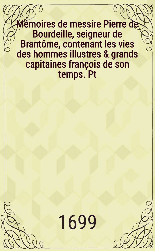 M&eacute;moires de messire Pierre de Bourdeille, seigneur de Brant&ocirc;me, contenant les vies des hommes illustres & grands capitaines fran&ccedil;ois de son temps. Pt. 4