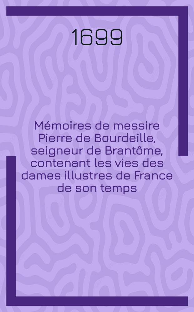 M&eacute;moires de messire Pierre de Bourdeille, seigneur de Brant&ocirc;me, contenant les vies des dames illustres de France de son temps