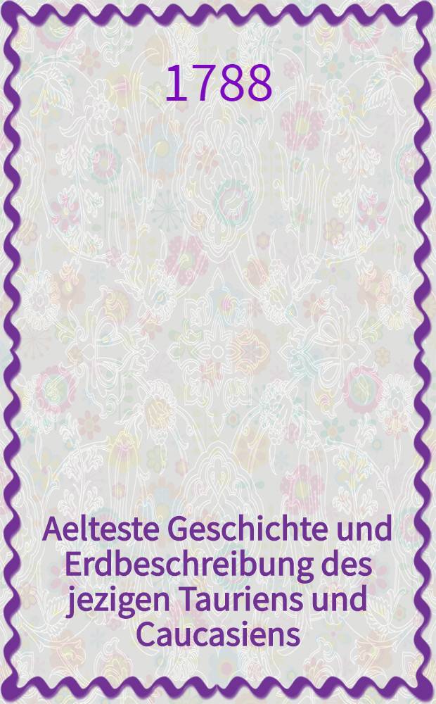 Aelteste Geschichte und Erdbeschreibung des jezigen Tauriens und Caucasiens