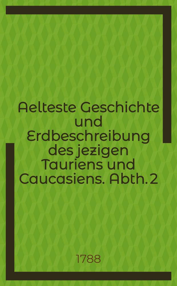 Aelteste Geschichte und Erdbeschreibung des jezigen Tauriens und Caucasiens. Abth. 2 : Nebst einer Karte