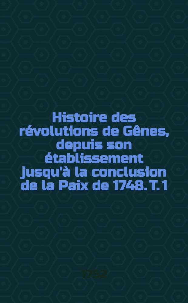 Histoire des révolutions de Gênes, depuis son établissement jusqu'à la conclusion de la Paix de 1748. T. 1