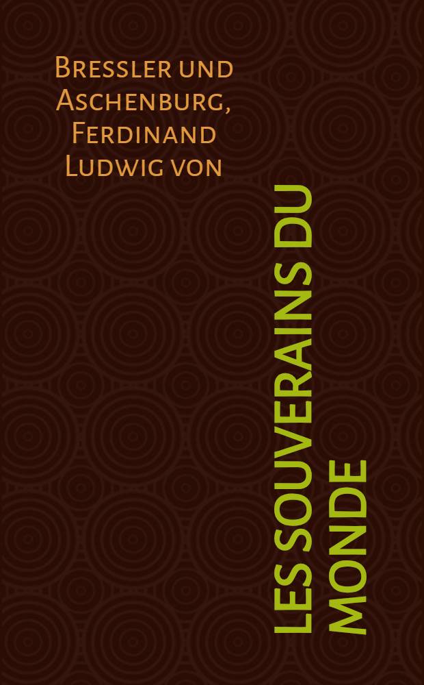 Les souverains du monde : Ouvrage qui fait connoître la généalogie de leurs maisons, l'étenduё & le gouvernement de leurs États ... : Avec un catalogue des auteurs qui en ont le mieux écrit : Le tout conduit jusqu'au tems présent