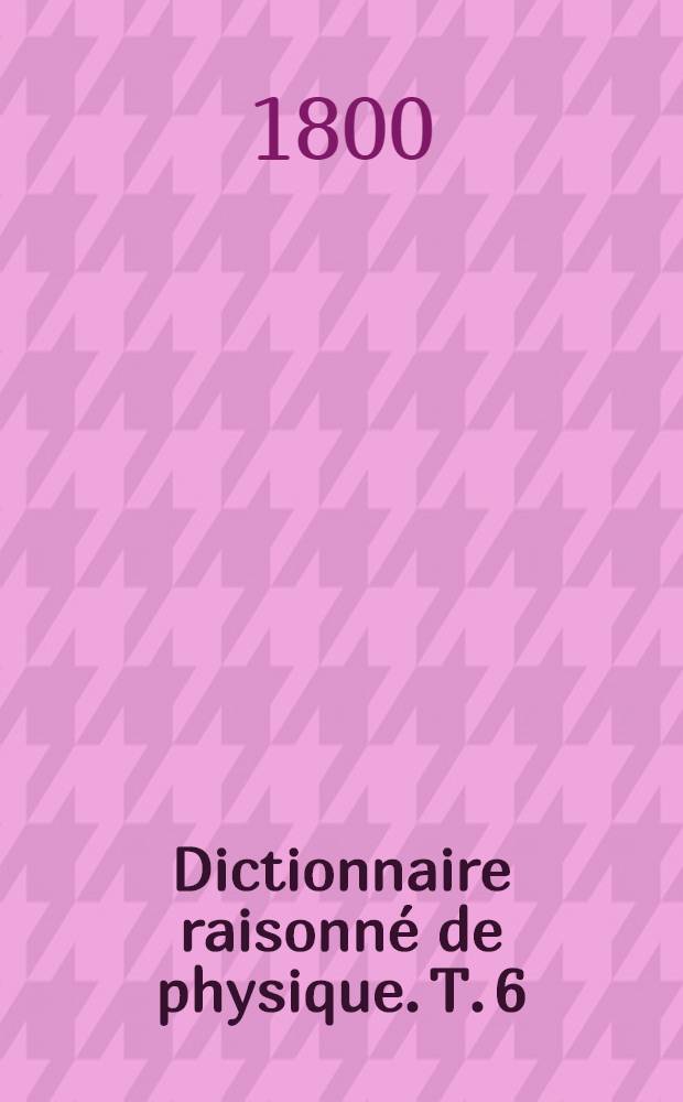 Dictionnaire raisonn&eacute; de physique. T. 6