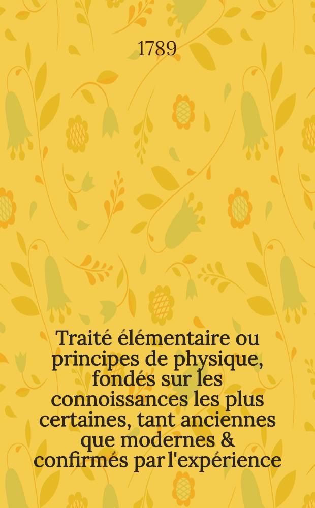 Traité élémentaire ou principes de physique, fondés sur les connoissances les plus certaines, tant anciennes que modernes & confirmés par l'expérience. T. 3
