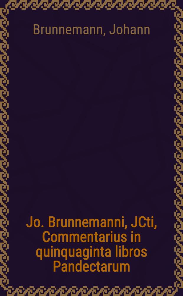 Jo. Brunnemanni, JCti, Commentarius in quinquaginta libros Pandectarum : Opus theoretico-practicum ab ipso autore recognitum ... inserto hinc inde quid de jure communi novissimo .. obtineat, autore vivas erepto, ejus mandato olim publici juris factum a Samuele Strykio ... : Accessit ex ejusdem autoris Commentario ad Codicem ... continua allegatio