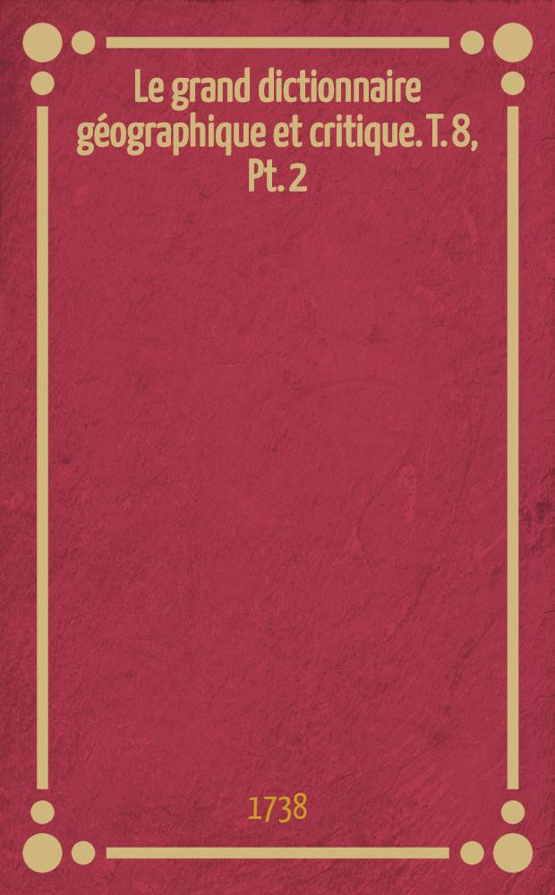 Le grand dictionnaire géographique et critique. T. 8, Pt. 2 : T