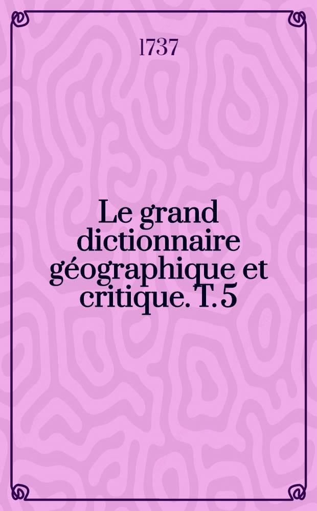 Le grand dictionnaire g&eacute;ographique et critique. T. 5 : G.H.