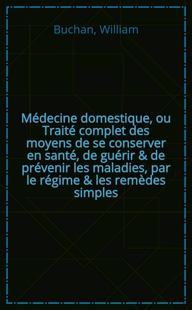 Médecine domestique, ou Traité complet des moyens de se conserver en santé, de guérir & de prévenir les maladies, par le régime & les remèdes simples : Ouvrage utile aux personnes de tout état & mis à la portée de tout le monde