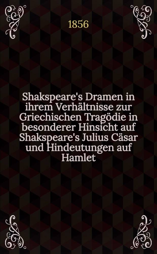 Shakspeare's Dramen in ihrem Verh&auml;ltnisse zur Griechischen Trag&ouml;die in besonderer Hinsicht auf Shakspeare's Julius C&auml;sar und Hindeutungen auf Hamlet; die Orestias, Agamemnon, Choёphoren, Eumeniden des Aeschilos, die Trachinierinnen und Oedipus auf dem Kolonos des Sophokles