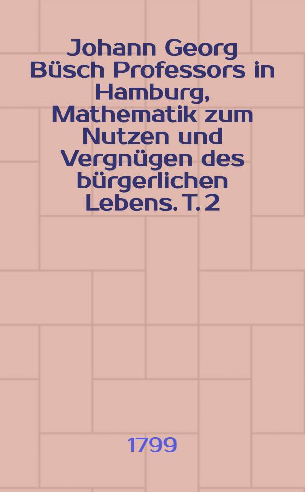 Johann Georg B&uuml;sch Professors in Hamburg, Mathematik zum Nutzen und Vergn&uuml;gen des b&uuml;rgerlichen Lebens. T. 2 : Welcher die Hydrostatik, Aerometrie und Hydraulik enth&auml;lt