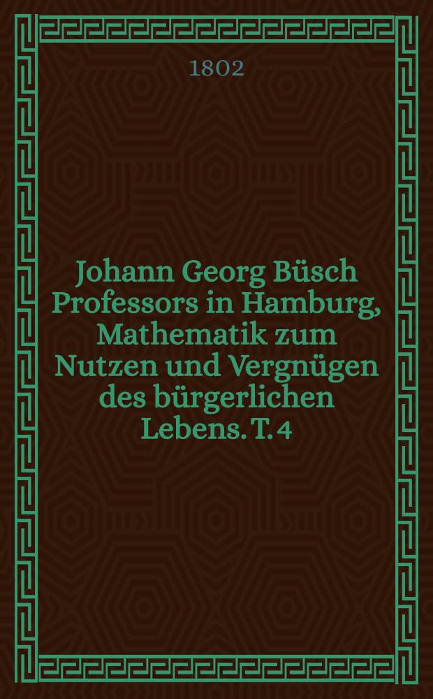 Johann Georg Büsch Professors in Hamburg, Mathematik zum Nutzen und Vergnügen des bürgerlichen Lebens. T. 4 : Optik, Dioptrik und Katoptrik enthältend
