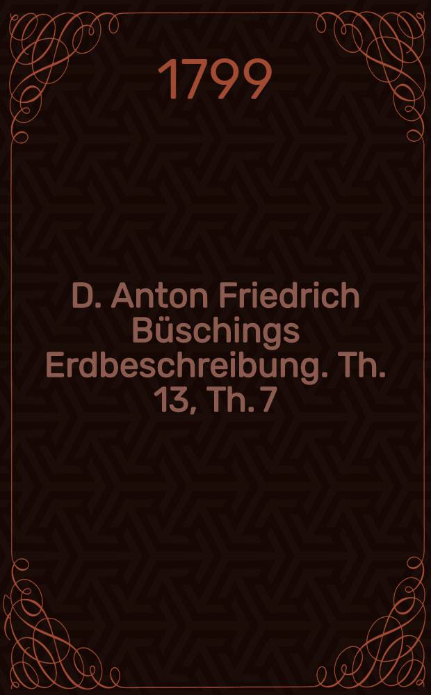 D. Anton Friedrich B&uuml;schings Erdbeschreibung. Th. 13, Th. 7 : Welcher Amerika begreift
