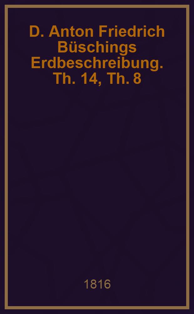 D. Anton Friedrich Büschings Erdbeschreibung. Th. 14, Th. 8 : Welcher Amerika begreift