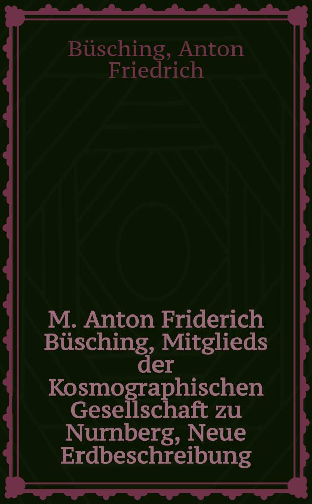 M. Anton Friderich B&uuml;sching, Mitglieds der Kosmographischen Gesellschaft zu Nurnberg, Neue Erdbeschreibung