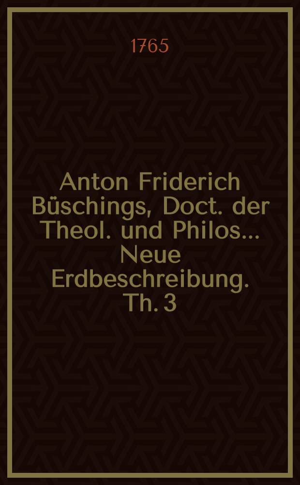 Anton Friderich Büschings, Doct. der Theol. und Philos. ... Neue Erdbeschreibung. Th. 3 : Welcher das Deutsche Reich nach seiner gegenwärtigen Staatsverfassung enthält