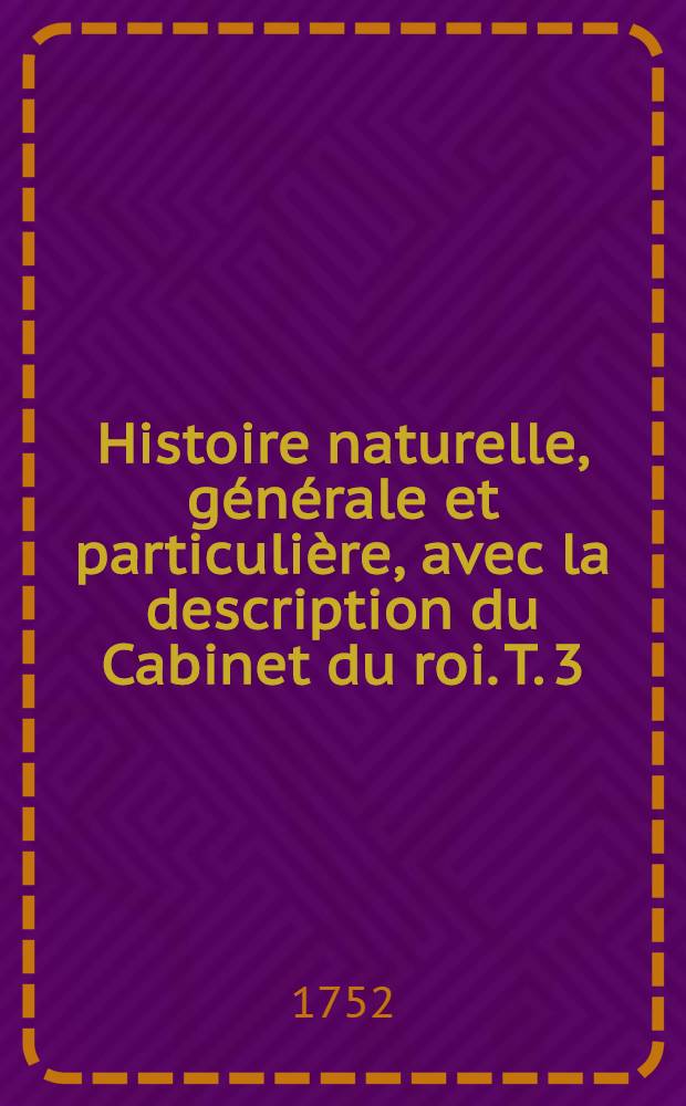 Histoire naturelle, g&eacute;n&eacute;rale et particuli&egrave;re, avec la description du Cabinet du roi. T. 3