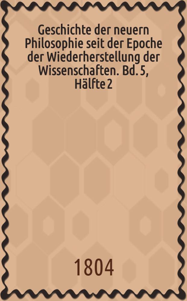 Geschichte der neuern Philosophie seit der Epoche der Wiederherstellung der Wissenschaften. Bd. 5, Hälfte 2