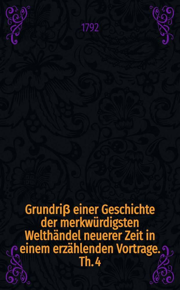 Grundriβ einer Geschichte der merkwürdigsten Welthändel neuerer Zeit in einem erzählenden Vortrage. [Th. 4 : Welcher die Hydraulik enthält]