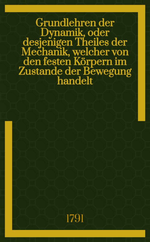 Grundlehren der Dynamik, oder desjenigen Theiles der Mechanik, welcher von den festen Körpern im Zustande der Bewegung handelt