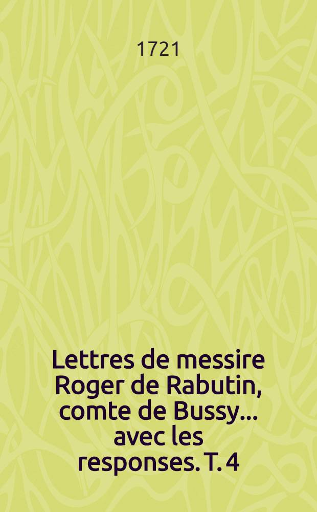 Lettres de messire Roger de Rabutin, comte de Bussy ... avec les responses. T. 4
