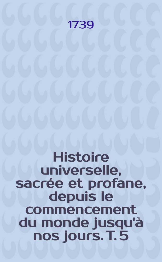 Histoire universelle, sacrée et profane, depuis le commencement du monde jusqu'à nos jours. T. 5