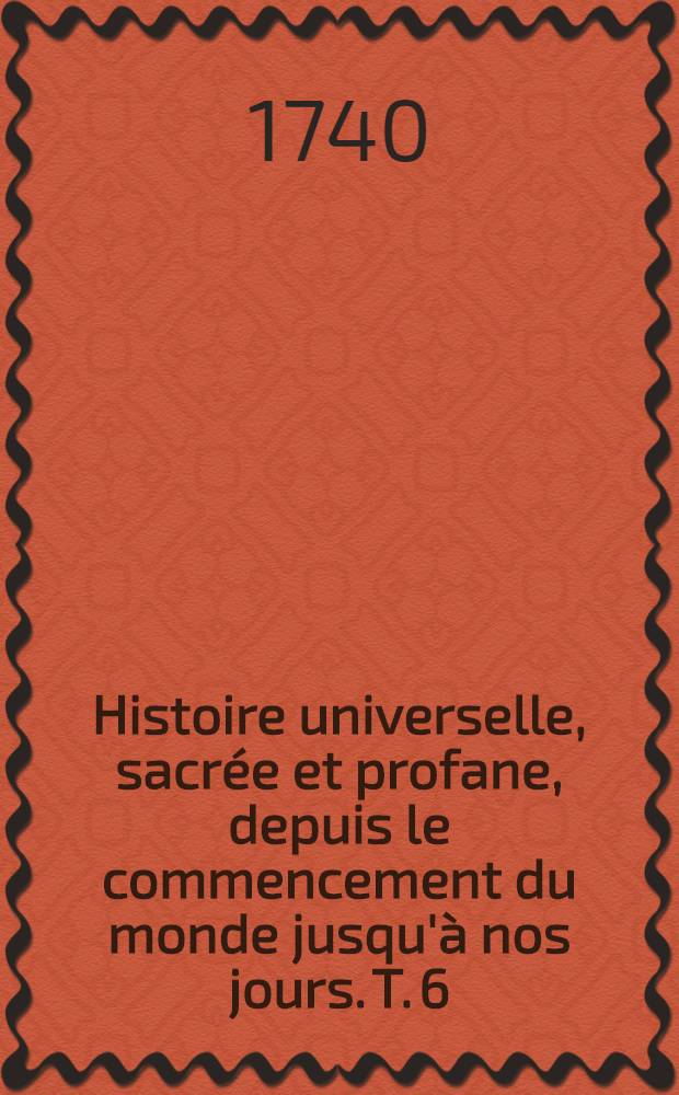 Histoire universelle, sacrée et profane, depuis le commencement du monde jusqu'à nos jours. T. 6