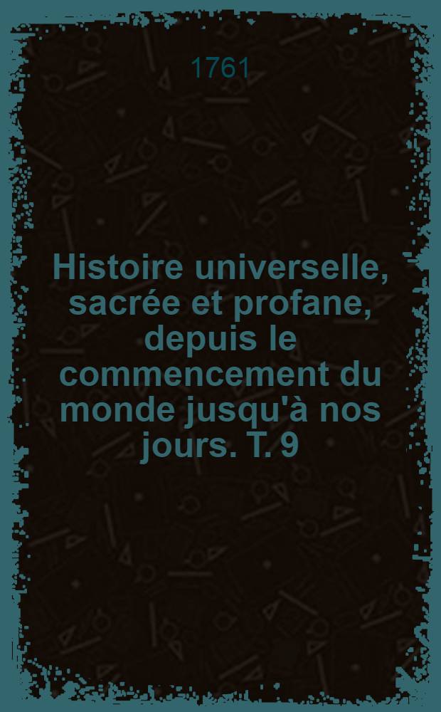 Histoire universelle, sacr&eacute;e et profane, depuis le commencement du monde jusqu'&agrave; nos jours. T. 9