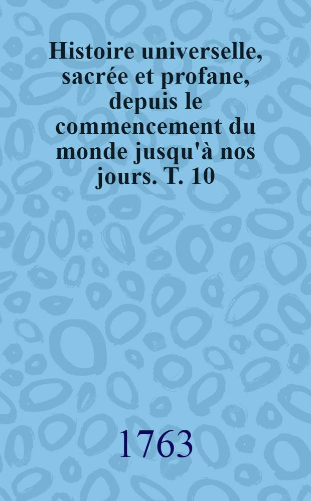 Histoire universelle, sacrée et profane, depuis le commencement du monde jusqu'à nos jours. T. 10