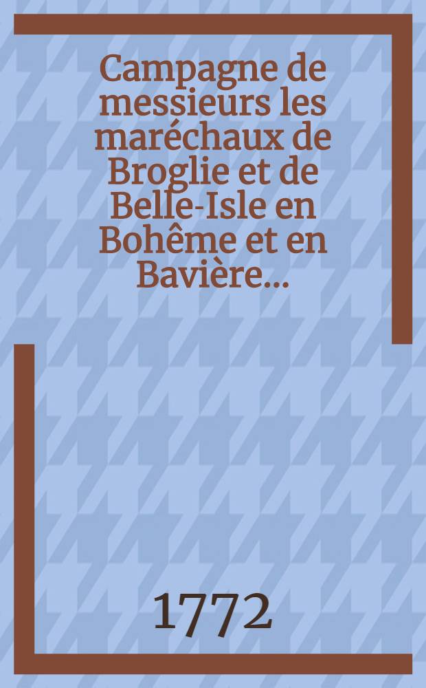 Campagne de messieurs les maréchaux de Broglie et de Belle-Isle en Bohême et en Bavière ...