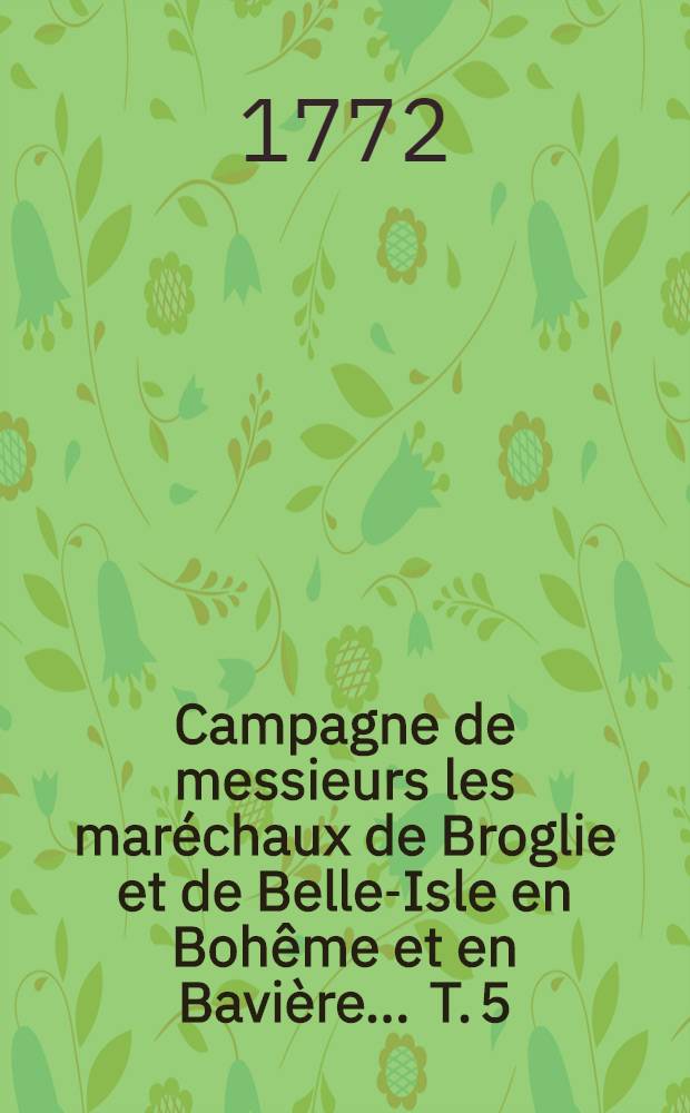 Campagne de messieurs les maréchaux de Broglie et de Belle-Isle en Bohême et en Bavière ... T. 5 : ... L'an M.DCC.XLII