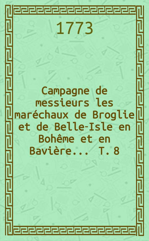 Campagne de messieurs les maréchaux de Broglie et de Belle-Isle en Bohême et en Bavière ... T. 8 : ... L'an M.DCC.XLIII