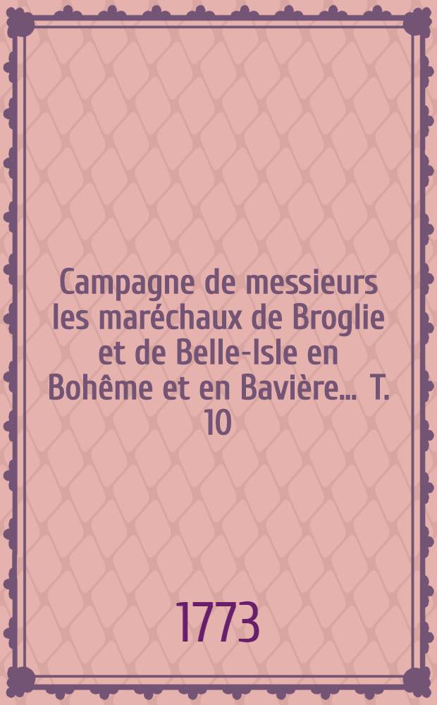Campagne de messieurs les maréchaux de Broglie et de Belle-Isle en Bohême et en Bavière ... T. 10 : Contenant les tables de ces Campagnes pour les XIX volumes, qui en forment la collection importante