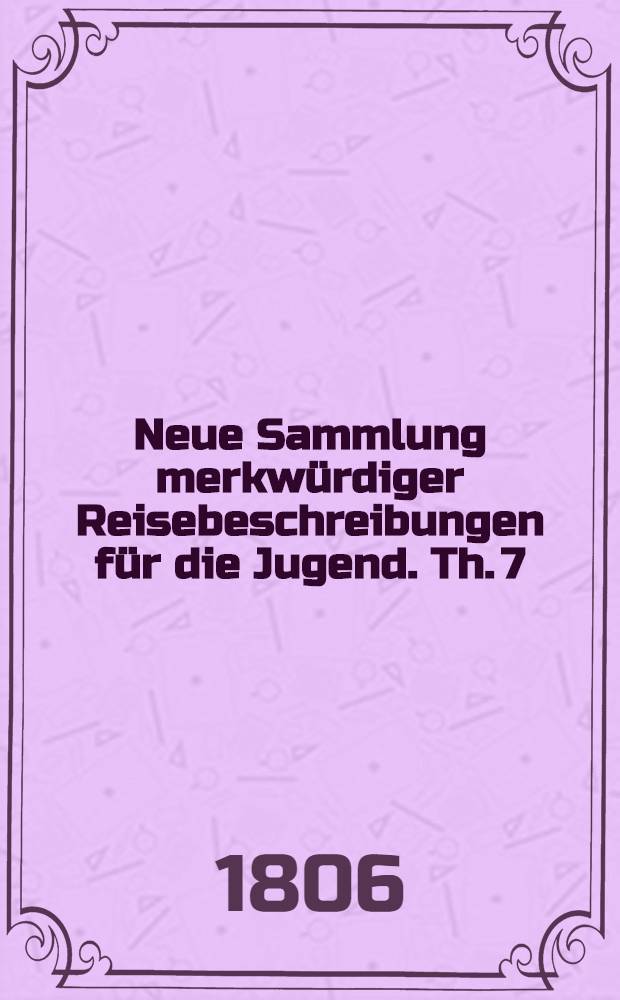 Neue Sammlung merkw&uuml;rdiger Reisebeschreibungen f&uuml;r die Jugend. Th. 7 : Reise von Braunschweig nach Karlsbad und durch B&ouml;hmen in Briefen von Eduard und Karl