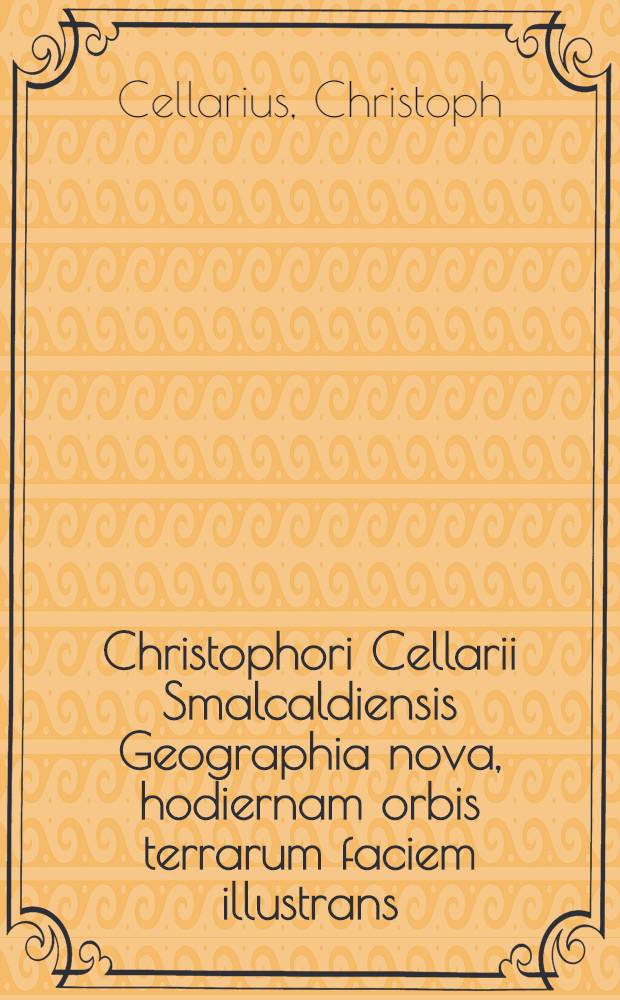 Christophori Cellarii Smalcaldiensis Geographia nova, hodiernam orbis terrarum faciem illustrans