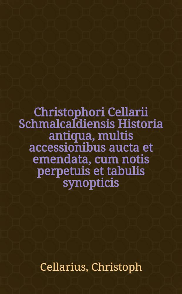 Christophori Cellarii Schmalcaldiensis Historia antiqua, multis accessionibus aucta et emendata, cum notis perpetuis et tabulis synopticis