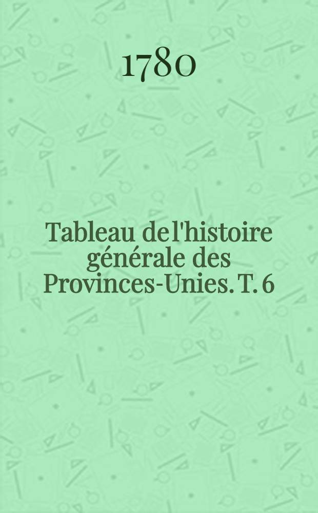 Tableau de l'histoire g&eacute;n&eacute;rale des Provinces-Unies. T. 6