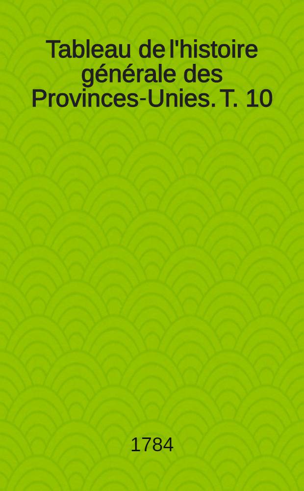 Tableau de l'histoire générale des Provinces-Unies. T. 10